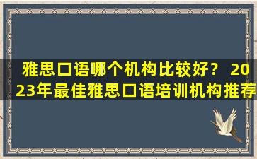 雅思口语哪个机构比较好？ 2023年最佳雅思口语培训机构推荐